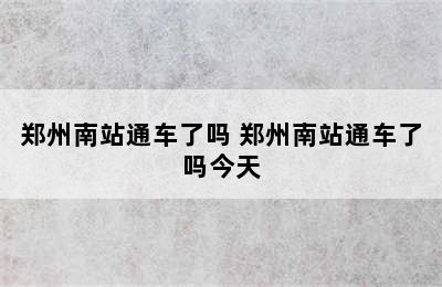 郑州南站通车了吗 郑州南站通车了吗今天